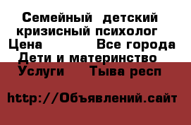 Семейный, детский, кризисный психолог › Цена ­ 2 000 - Все города Дети и материнство » Услуги   . Тыва респ.